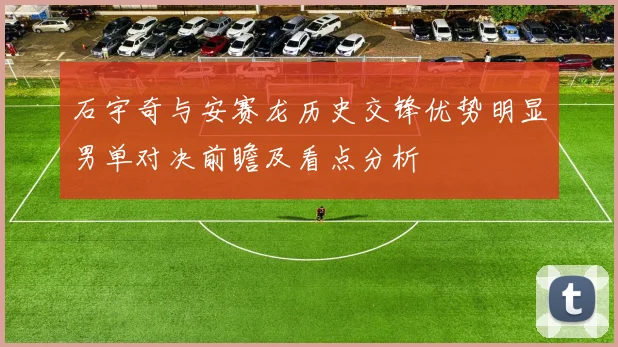 石宇奇与安赛龙历史交锋优势明显男单对决前瞻及看点分析