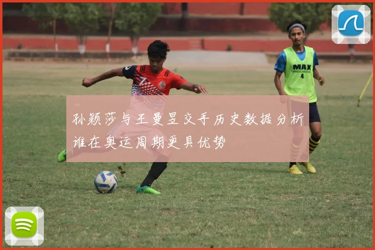 孙颖莎与王曼昱交手历史数据分析谁在奥运周期更具优势