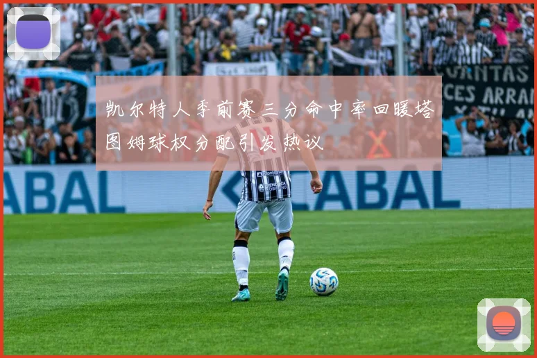 凯尔特人季前赛三分命中率回暖塔图姆球权分配引发热议