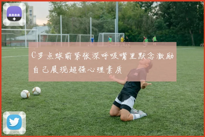 C罗点球前紧张深呼吸嘴里默念激励自己展现超强心理素质