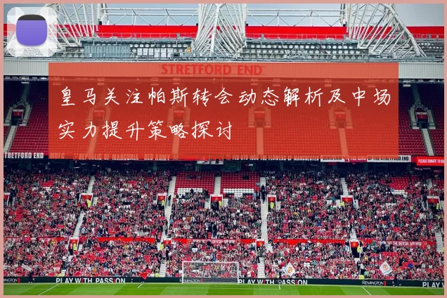 皇马关注帕斯转会动态解析及中场实力提升策略探讨