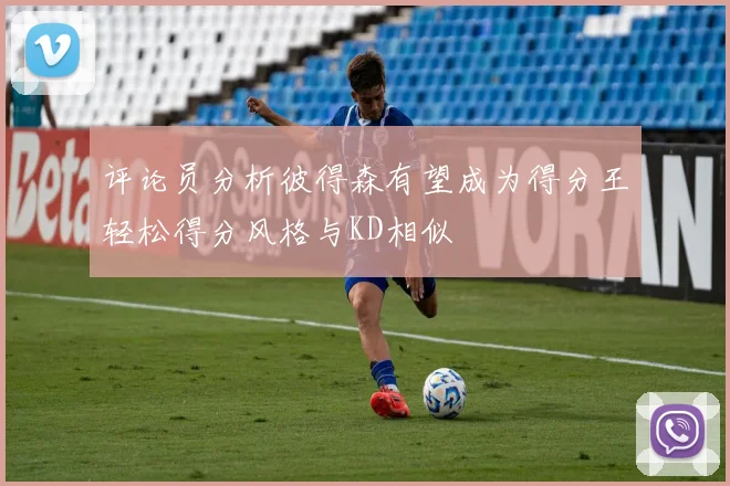评论员分析彼得森有望成为得分王轻松得分风格与KD相似