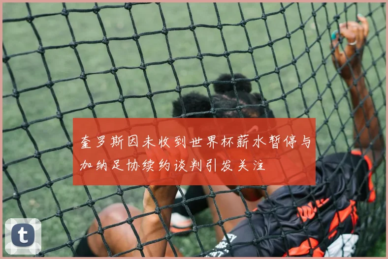 奎罗斯因未收到世界杯薪水暂停与加纳足协续约谈判引发关注