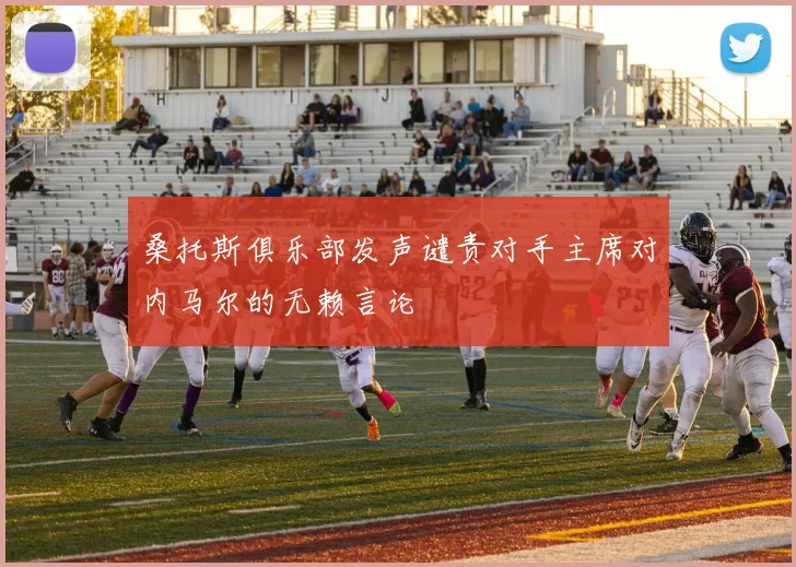 桑托斯俱乐部发声谴责对手主席对内马尔的无赖言论