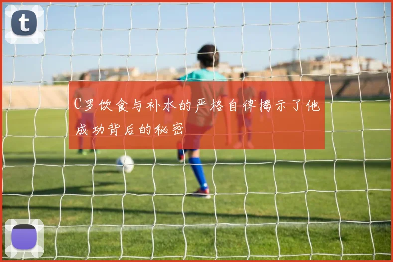 C罗饮食与补水的严格自律揭示了他成功背后的秘密