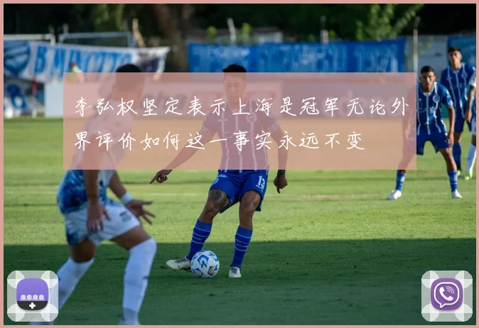 李弘权坚定表示上海是冠军无论外界评价如何这一事实永远不变
