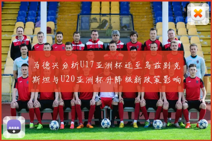 马德兴分析U17亚洲杯迁至乌兹别克斯坦与U20亚洲杯升降级新政策影响